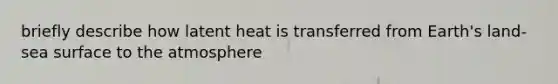 briefly describe how latent heat is transferred from Earth's land- sea surface to the atmosphere