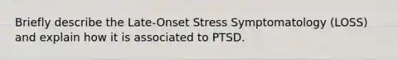 Briefly describe the Late-Onset Stress Symptomatology (LOSS) and explain how it is associated to PTSD.