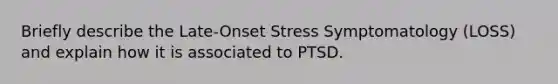 Briefly describe the Late-Onset Stress Symptomatology (LOSS) and explain how it is associated to PTSD.