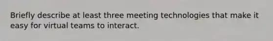 Briefly describe at least three meeting technologies that make it easy for virtual teams to interact.