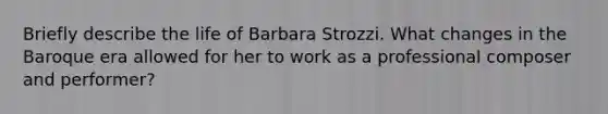 Briefly describe the life of Barbara Strozzi. What changes in the Baroque era allowed for her to work as a professional composer and performer?