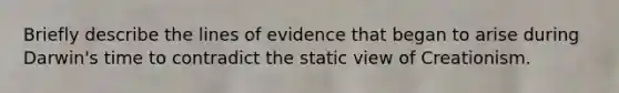 Briefly describe the lines of evidence that began to arise during Darwin's time to contradict the static view of Creationism.