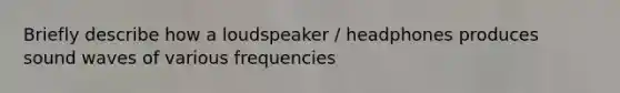 Briefly describe how a loudspeaker / headphones produces sound waves of various frequencies