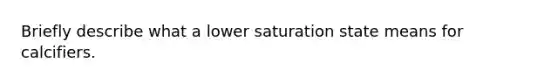 Briefly describe what a lower saturation state means for calcifiers.