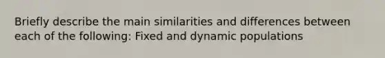 Briefly describe the main similarities and differences between each of the following: Fixed and dynamic populations