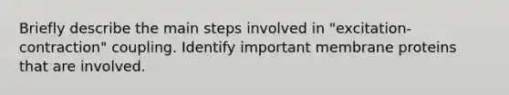 Briefly describe the main steps involved in "excitation-contraction" coupling. Identify important membrane proteins that are involved.