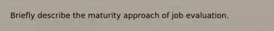 Briefly describe the maturity approach of job evaluation.