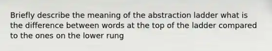 Briefly describe the meaning of the abstraction ladder what is the difference between words at the top of the ladder compared to the ones on the lower rung