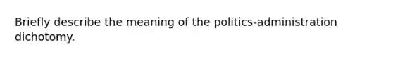 Briefly describe the meaning of the politics-administration dichotomy.