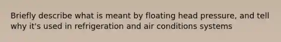 Briefly describe what is meant by floating head pressure, and tell why it's used in refrigeration and air conditions systems