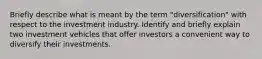 Briefly describe what is meant by the term "diversification" with respect to the investment industry. Identify and briefly explain two investment vehicles that offer investors a convenient way to diversify their investments.