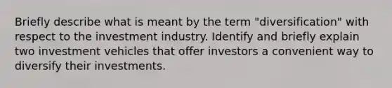 Briefly describe what is meant by the term "diversification" with respect to the investment industry. Identify and briefly explain two investment vehicles that offer investors a convenient way to diversify their investments.