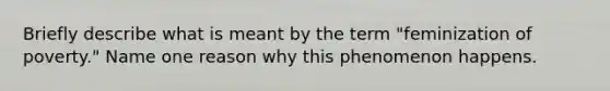 Briefly describe what is meant by the term "feminization of poverty." Name one reason why this phenomenon happens.