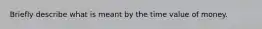 Briefly describe what is meant by the time value of money.
