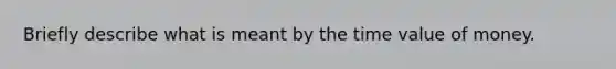 Briefly describe what is meant by the time value of money.