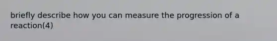 briefly describe how you can measure the progression of a reaction(4)