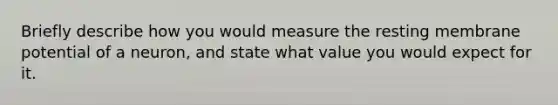 Briefly describe how you would measure the resting membrane potential of a neuron, and state what value you would expect for it.