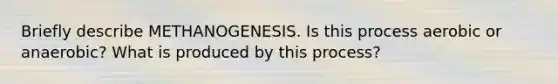 Briefly describe METHANOGENESIS. Is this process aerobic or anaerobic? What is produced by this process?