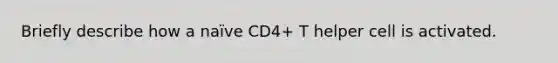 Briefly describe how a naïve CD4+ T helper cell is activated.