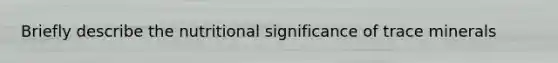 Briefly describe the nutritional significance of trace minerals