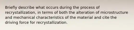 Briefly describe what occurs during the process of recrystallization, in terms of both the alteration of microstructure and mechanical characteristics of the material and cite the driving force for recrystallization.