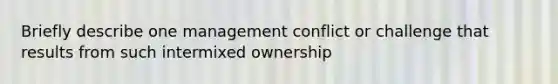 Briefly describe one management conflict or challenge that results from such intermixed ownership