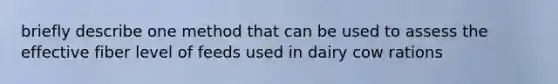 briefly describe one method that can be used to assess the effective fiber level of feeds used in dairy cow rations