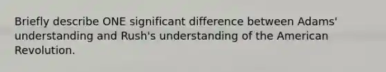 Briefly describe ONE significant difference between Adams' understanding and Rush's understanding of the American Revolution.