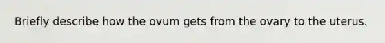 Briefly describe how the ovum gets from the ovary to the uterus.