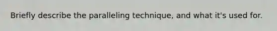 Briefly describe the paralleling technique, and what it's used for.