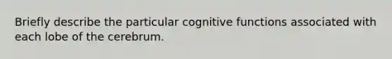 Briefly describe the particular cognitive functions associated with each lobe of the cerebrum.