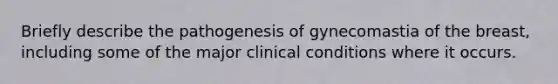 Briefly describe the pathogenesis of gynecomastia of the breast, including some of the major clinical conditions where it occurs.