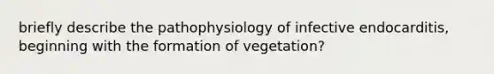 briefly describe the pathophysiology of infective endocarditis, beginning with the formation of vegetation?