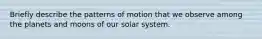 Briefly describe the patterns of motion that we observe among the planets and moons of our solar system.