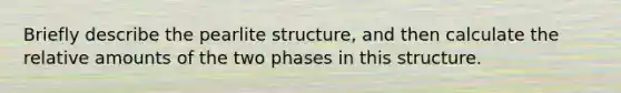 Briefly describe the pearlite structure, and then calculate the relative amounts of the two phases in this structure.