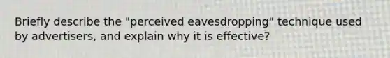 Briefly describe the "perceived eavesdropping" technique used by advertisers, and explain why it is effective?