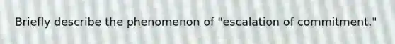 Briefly describe the phenomenon of "escalation of commitment."