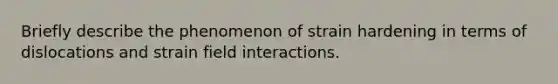 Briefly describe the phenomenon of strain hardening in terms of dislocations and strain field interactions.