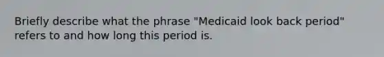 Briefly describe what the phrase "Medicaid look back period" refers to and how long this period is.