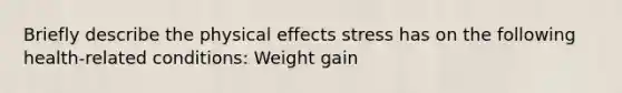 Briefly describe the physical effects stress has on the following health-related conditions: Weight gain