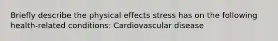 Briefly describe the physical effects stress has on the following health-related conditions: Cardiovascular disease