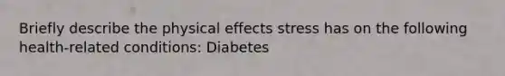 Briefly describe the physical effects stress has on the following health-related conditions: Diabetes