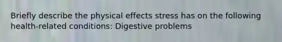 Briefly describe the physical effects stress has on the following health-related conditions: Digestive problems