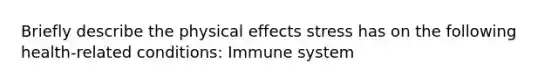 Briefly describe the physical effects stress has on the following health-related conditions: Immune system