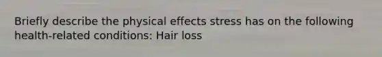 Briefly describe the physical effects stress has on the following health-related conditions: Hair loss