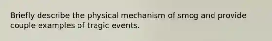 Briefly describe the physical mechanism of smog and provide couple examples of tragic events.