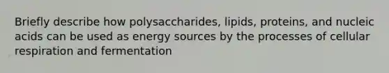 Briefly describe how polysaccharides, lipids, proteins, and nucleic acids can be used as energy sources by the processes of cellular respiration and fermentation