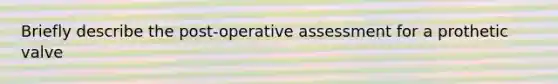 Briefly describe the post-operative assessment for a prothetic valve