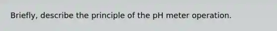 Briefly, describe the principle of the pH meter operation.