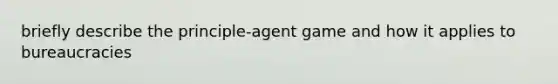 briefly describe the principle-agent game and how it applies to bureaucracies